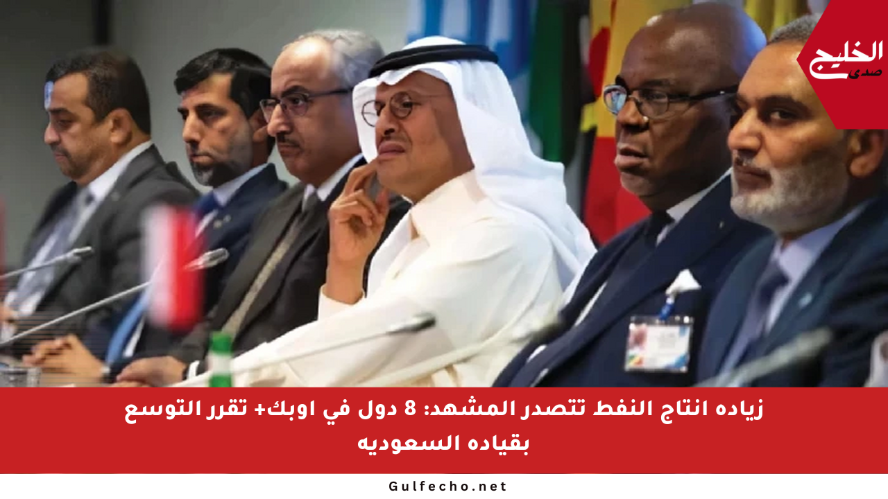 زيادة إنتاج النفط تتصدر المشهد: 8 دول في أوبك+ تقرر التوسع بقيادة السعودية